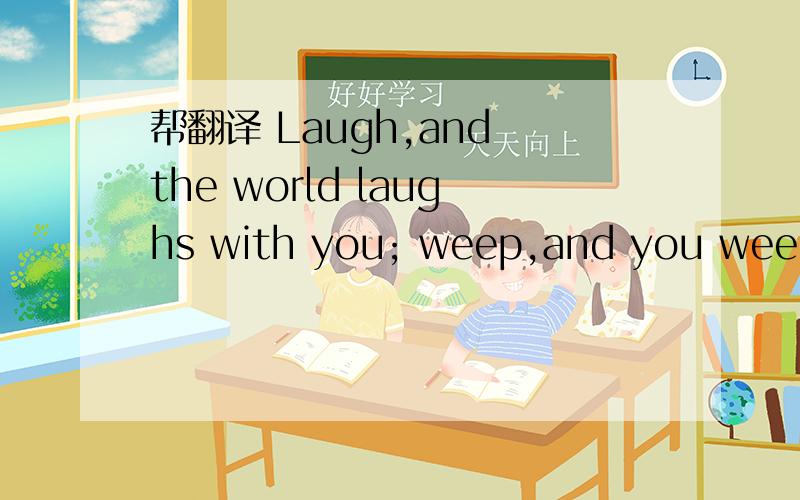 帮翻译 Laugh,and the world laughs with you; weep,and you weep alone.