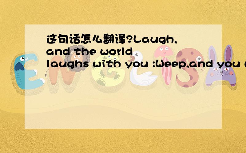 这句话怎么翻译?Laugh,and the world laughs with you :Weep,and you weep alone.