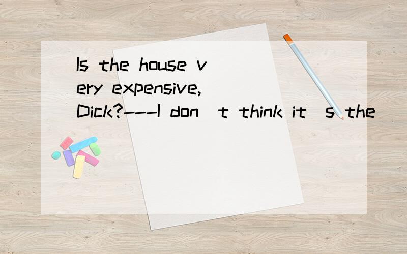 Is the house very expensive,Dick?---I don`t think it`s the___they are asking.A)price B)cost C)value D)money