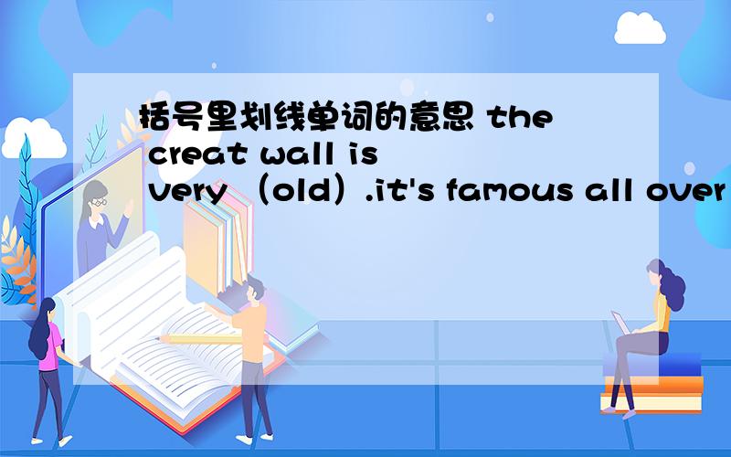 括号里划线单词的意思 the creat wall is very （old）.it's famous all over the world.my grandmother is (old).she walks slowly.my grandp'a house is (old) .