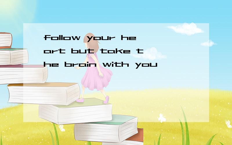 follow your heart but take the brain with you