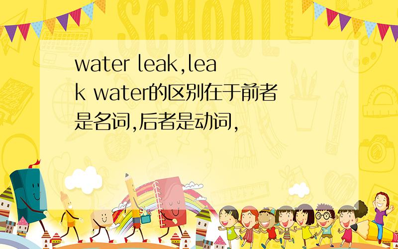 water leak,leak water的区别在于前者是名词,后者是动词,