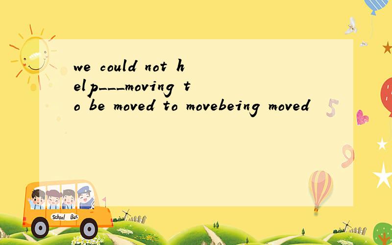 we could not help___moving to be moved to movebeing moved