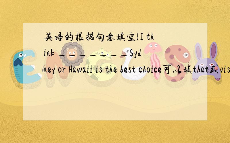 英语的根据句意填空!I think _______Sydney or Hawaii is the best choice可以填that或visiting吗?答案是either可是如果填visiting的话句意也没有问题啊！