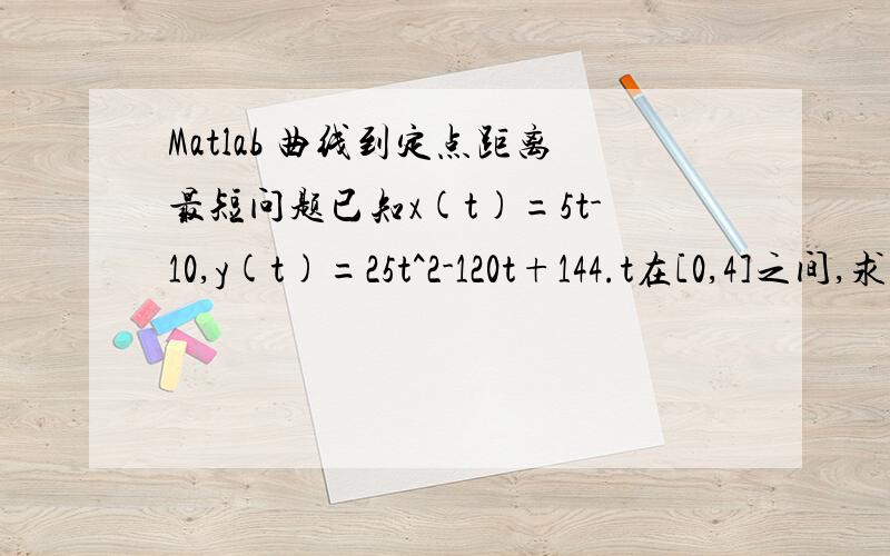 Matlab 曲线到定点距离最短问题已知x(t)=5t-10,y(t)=25t^2-120t+144.t在[0,4]之间,求曲线到(0,0)的最短距离.