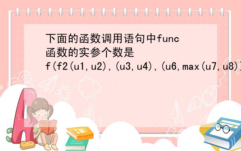 下面的函数调用语句中func函数的实参个数是      f(f2(u1,u2),(u3,u4),(u6,max(u7,u8)));A）3          B） 4          C）5          D）8不对啊这里有六个逗号呢,应该是6个啊,还有 你那rec是什么啊?