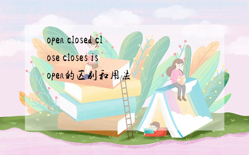 open closed close closes is open的区别和用法