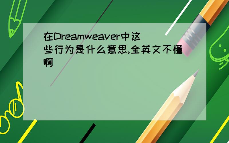 在Dreamweaver中这些行为是什么意思,全英文不懂啊