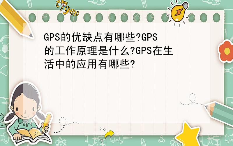 GPS的优缺点有哪些?GPS的工作原理是什么?GPS在生活中的应用有哪些?
