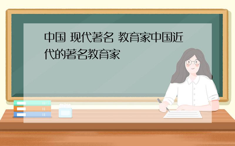 中国 现代著名 教育家中国近代的著名教育家