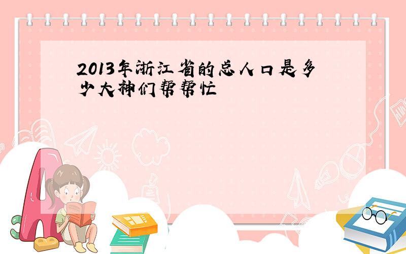 2013年浙江省的总人口是多少大神们帮帮忙
