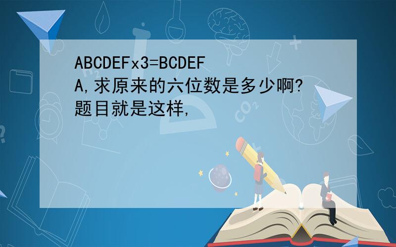 ABCDEFx3=BCDEFA,求原来的六位数是多少啊?题目就是这样,