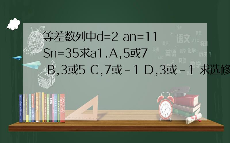 等差数列中d=2 an=11Sn=35求a1.A,5或7 B,3或5 C,7或-1 D,3或-1 求选修和讲解!