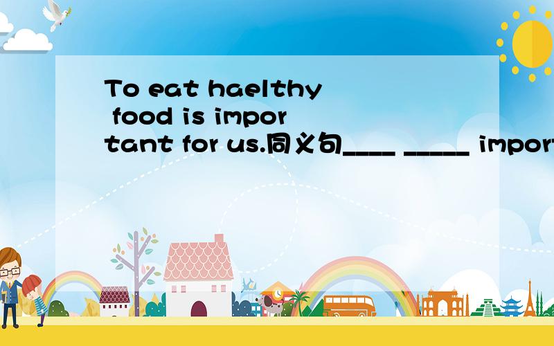 To eat haelthy food is important for us.同义句____ _____ important food us _____ ______ ______ ______.