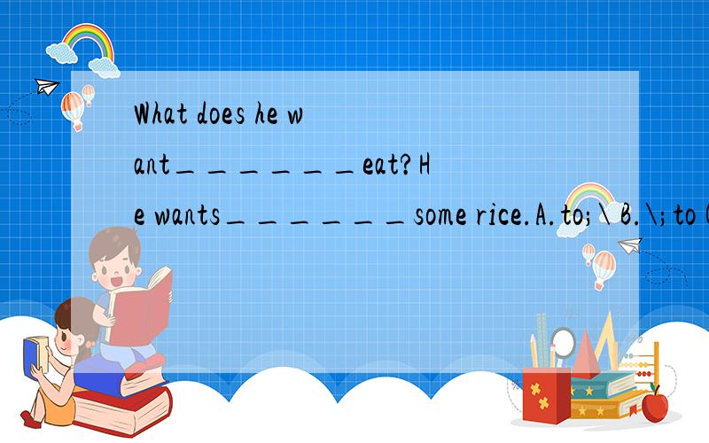 What does he want______eat?He wants______some rice.A.to;\ B.\;to C.\;\ D.tp;to