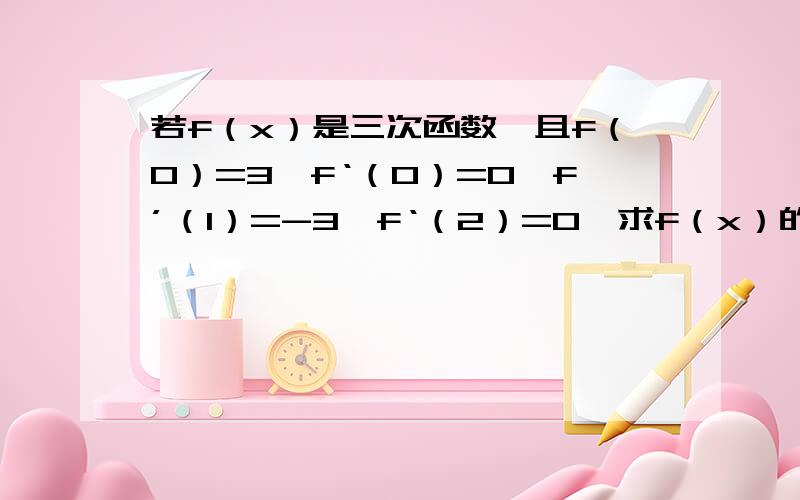 若f（x）是三次函数,且f（0）=3,f‘（0）=0,f’（1）=-3,f‘（2）=0,求f（x）的解析式?