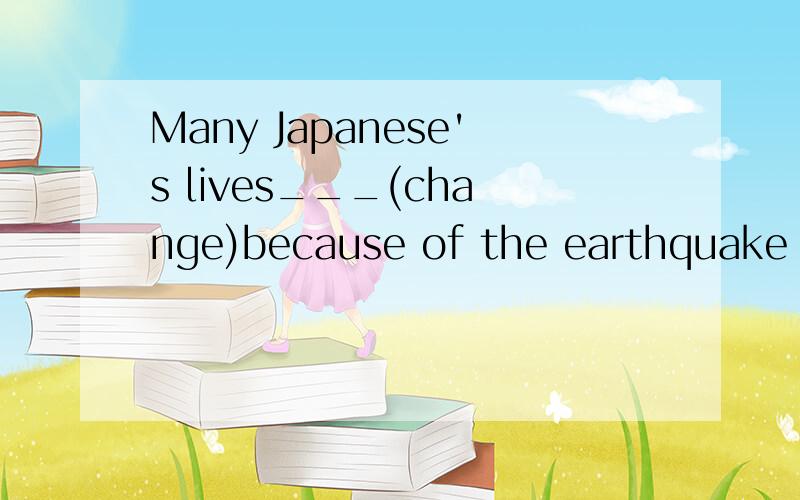 Many Japanese's lives___(change)because of the earthquake last year.要不要填完成时?