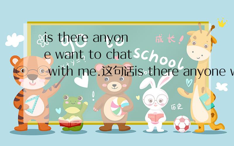 is there anyone want to chat with me.这句话is there anyone who want to chat with me哪一句对