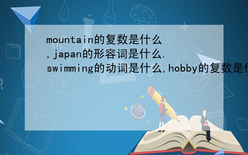 mountain的复数是什么,japan的形容词是什么.swimming的动词是什么,hobby的复数是什么