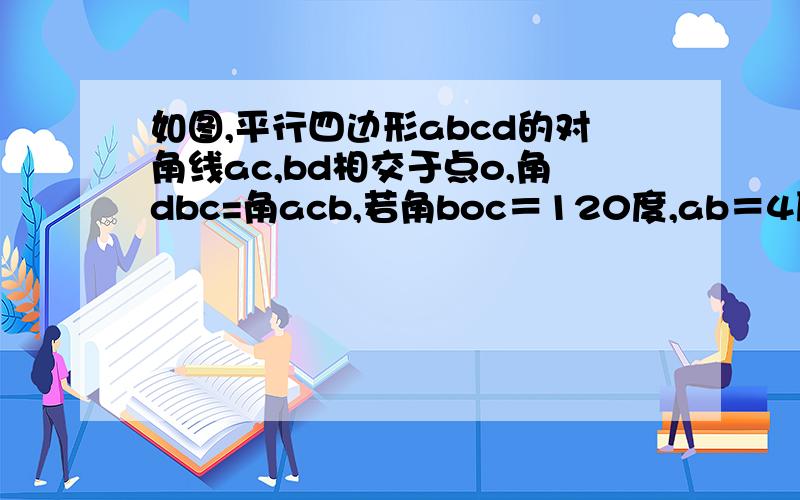如图,平行四边形abcd的对角线ac,bd相交于点o,角dbc=角acb,若角boc＝120度,ab＝4厘米,求四边形abc...如图,平行四边形abcd的对角线ac,bd相交于点o,角dbc=角acb,若角boc＝120度,ab＝4厘米,求四边形abcd的面积