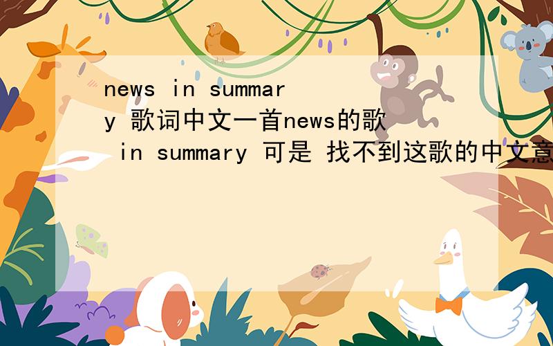 news in summary 歌词中文一首news的歌 in summary 可是 找不到这歌的中文意思和歌词还有一首叫做 summary的歌 是news和kat 合唱的.可是好像不是这首的啊.kat也差不多的拉可是真的听过这首歌的啊.而