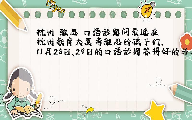 杭州 雅思 口语话题问最近在杭州教育大厦考雅思的孩子们,11月28日、29日的口语话题答得好的另外还有加分!