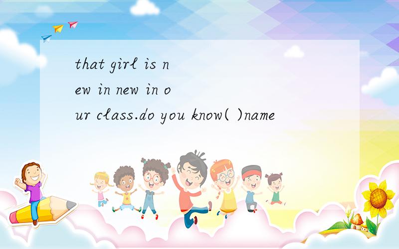 that girl is new in new in our class.do you know( )name