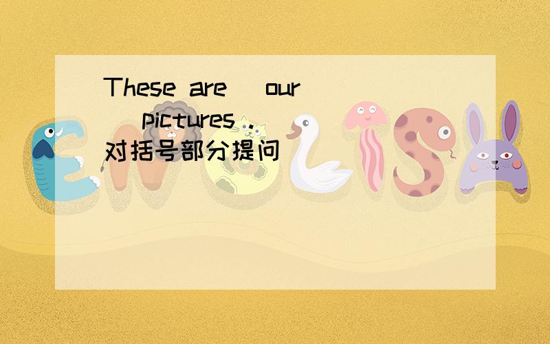 These are (our) pictures .( 对括号部分提问)