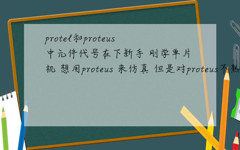 protel和proteus中元件代号在下新手 刚学单片机 想用proteus 来仿真 但是对proteus不熟想查找要用到的一些元器件 都不方便如 在proteus中元件的代号 电阻是res 电容是cap 我就是想知道 各个元件的