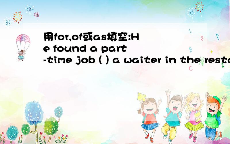 用for,of或as填空:He found a part-time job ( ) a waiter in the restaurant.
