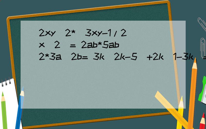2xy^2*(3xy-1/2x^2)= 2ab*5ab^2*3a^2b= 3k(2k-5)+2k(1-3k)=52 k=?(-5/2xy)*(2/3xy^2-2xy+4/3y)