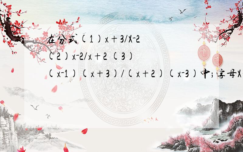 在分式(1)x+3/X-2 (2)x-2/x+2 (3)(x-1)(x+3)/(x+2)(x-3)中;字母X的值有什么限制