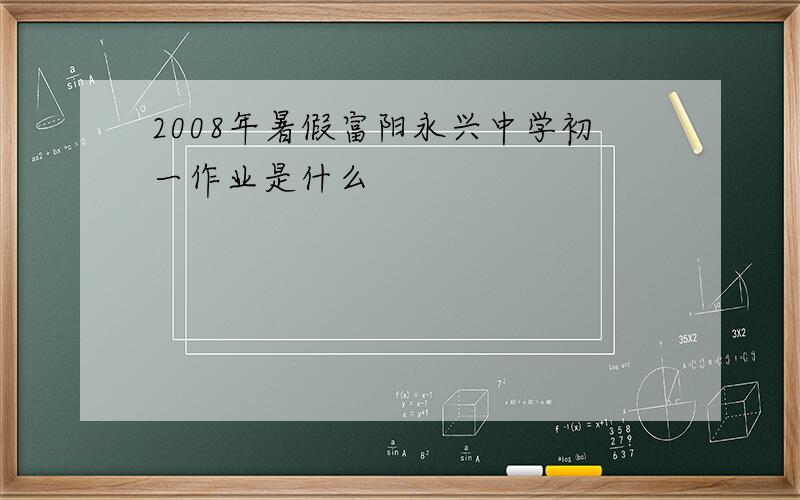2008年暑假富阳永兴中学初一作业是什么