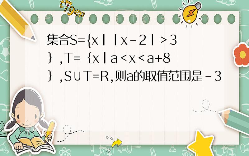 集合S={x||x-2|＞3｝,T=｛x|a＜x＜a+8｝,S∪T=R,则a的取值范围是-3