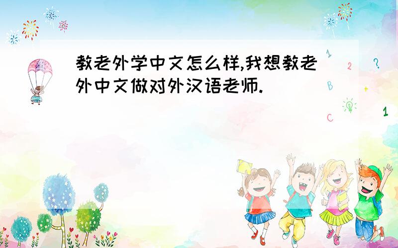 教老外学中文怎么样,我想教老外中文做对外汉语老师.
