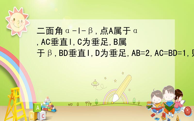 二面角α-l-β,点A属于α,AC垂直l,C为垂足,B属于β,BD垂直I,D为垂足,AB=2,AC=BD=1,则D到平面ABC的距离等于多少