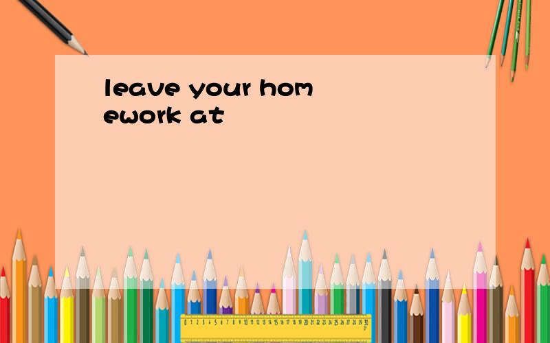 leave your homework at