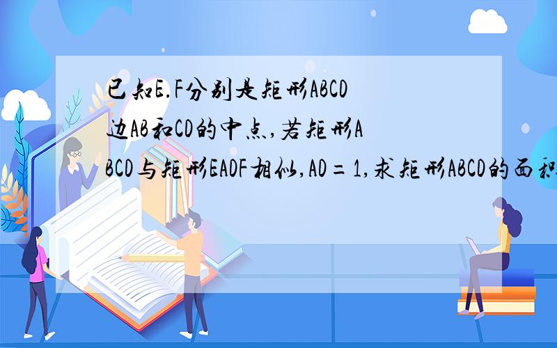 已知E.F分别是矩形ABCD边AB和CD的中点,若矩形ABCD与矩形EADF相似,AD=1,求矩形ABCD的面积