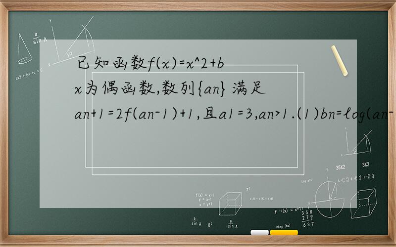 已知函数f(x)=x^2+bx为偶函数,数列{an}满足an+1=2f(an-1)+1,且a1=3,an>1.(1)bn=log(an-1),求证:数列{bn+1}为等比数列；（2）cn=nbn,求数列{cn}的前n项和sn