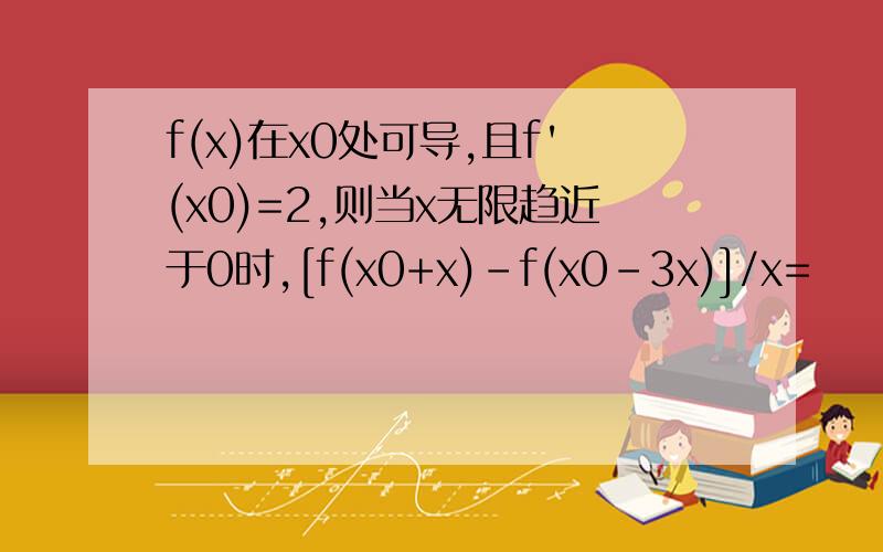 f(x)在x0处可导,且f'(x0)=2,则当x无限趋近于0时,[f(x0+x)-f(x0-3x)]/x=