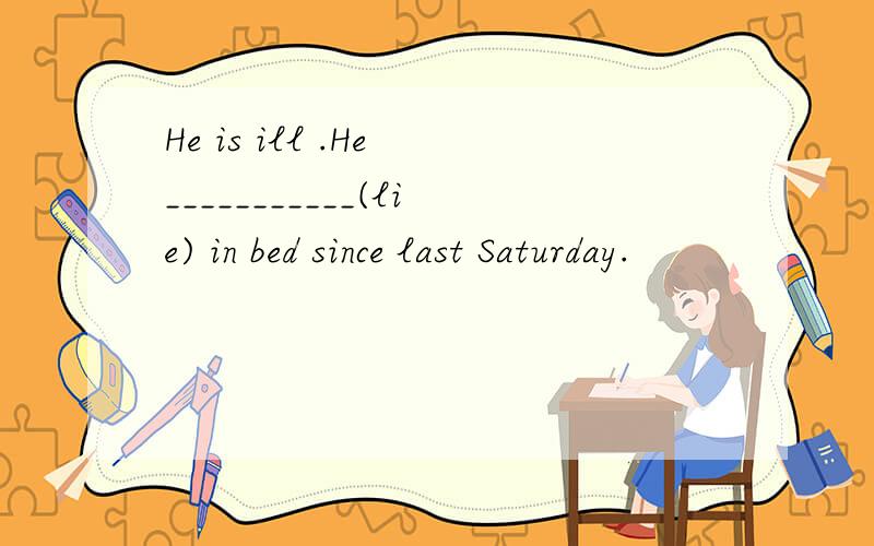 He is ill .He ___________(lie) in bed since last Saturday.