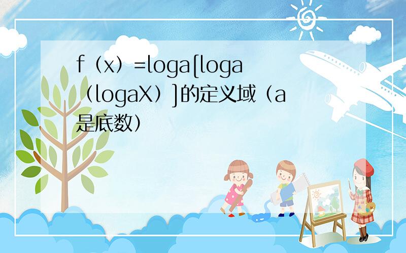 f（x）=loga[loga（logaX）]的定义域（a是底数）