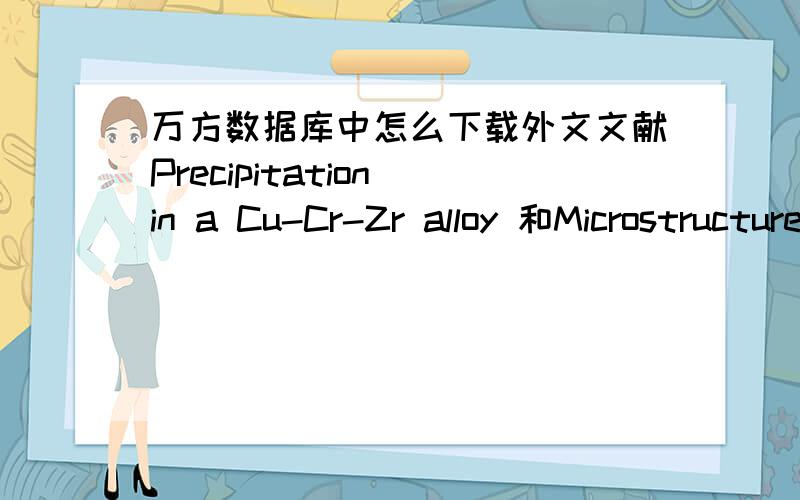 万方数据库中怎么下载外文文献Precipitation in a Cu-Cr-Zr alloy 和Microstructure and properties of a Cu-Cr-Zr alloy 作者 Batra IS.；Kulkarni UD.；Banerjee S.；