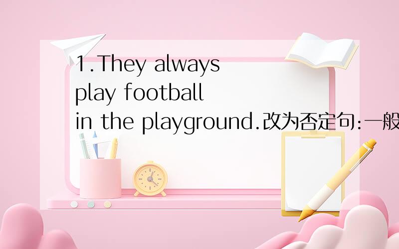 1.They always play football in the playground.改为否定句:一般疑问句:肯定回答:否定回答:2.She waters the flowers.否定句:一般疑问句:肯定回答:否定回答:3.We are middle school students.否定句:一般疑问句:肯定回