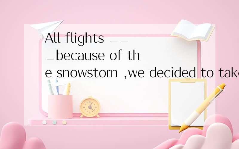 All flights ___because of the snowstorn ,we decided to take the train.a had been canceled b ...All flights ___because of the snowstorn ,we decided to take the train.a had been canceled b having been canceled