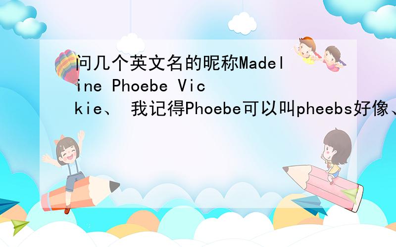 问几个英文名的昵称Madeline Phoebe Vickie、 我记得Phoebe可以叫pheebs好像、?