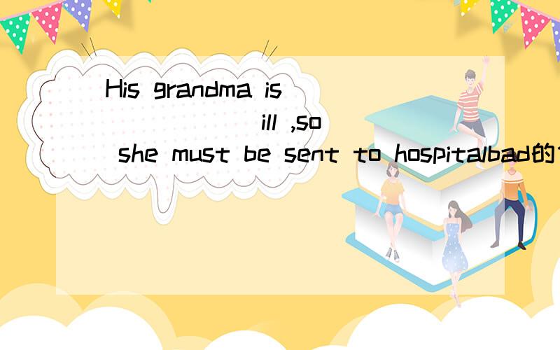 His grandma is _____ ill ,so she must be sent to hospitalbad的什么时态?