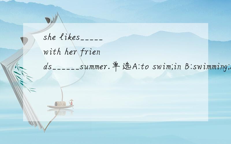 she likes_____with her friends______summer.单选A:to swim;in B:swimming;atC:to swim;atD:swimming;in选哪个?