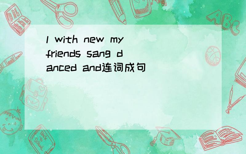 l with new my friends sang danced and连词成句