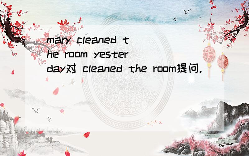 mary cleaned the room yesterday对 cleaned the room提问.
